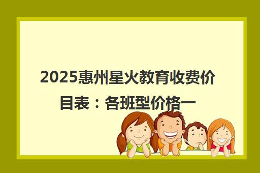 2025惠州星火教育收费价目表 各班型价格一览