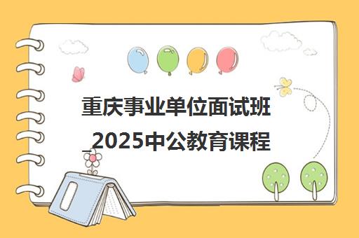 重庆事业单位面试班_2025中公教育课程