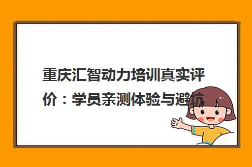 重庆汇智动力培训真实评价 学员亲测体验与避坑指南 重庆汇智动力培训真实评价 学员亲测体验与避坑指南