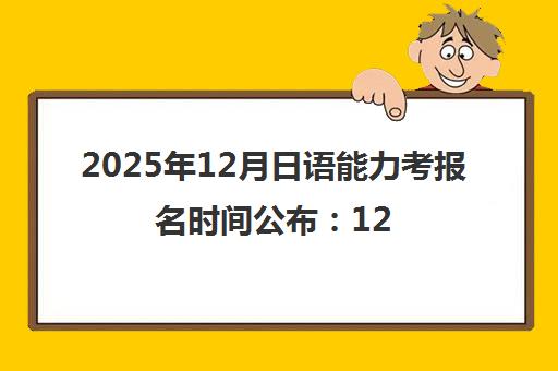 2025年12月日语能力考报名时间公布 12月7日开考