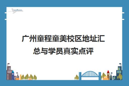 广州童程童美校区地址汇总与学员真实点评 帮你选对校区