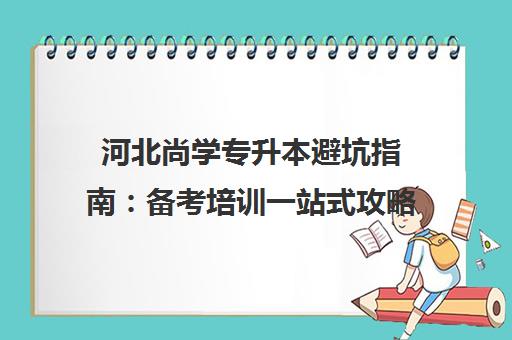 河北尚学专升本避坑指南：备考培训一站式攻略
