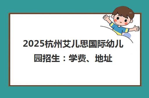 2025杭州艾儿思国际幼儿园招生 学费、地址及开放日预约