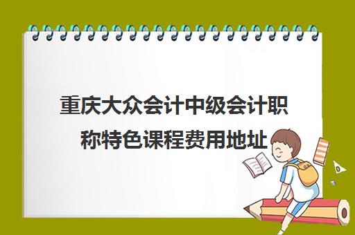 重庆大众会计中级会计职称特色课程费用地址