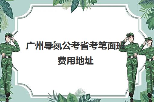 广州导氮公考省考笔面班费用地址 广州导氮公考省考笔面班费用地址