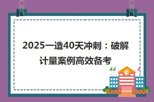 2025一造40天冲刺 破解计量案例高效备考攻略