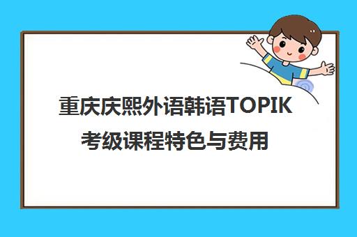 重庆庆熙外语韩语TOPIK考级课程特色与费用 重庆庆熙外语韩语TOPIK考级课程特色与费用