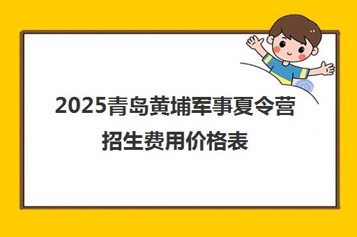 2025青岛黄埔军事夏令营招生费用价格表（附优惠报价一览）