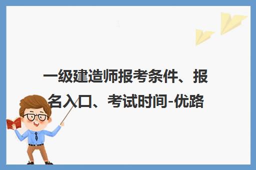 一级建造师报考条件、报名入口、考试时间-优路教育备考指南