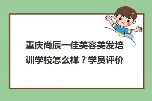 重庆尚辰一佳美容美发培训学校怎么样?学员评价、课程特色及口碑解析 重庆尚辰一佳美容美发培训学校怎么样?学员评价、课程特色及口碑解析