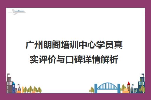 广州朗阁培训中心学员真实评价与口碑详情解析