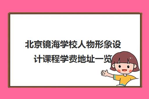 北京镜海学校人物形象设计课程学费地址一览 北京镜海学校人物形象设计课程学费地址一览