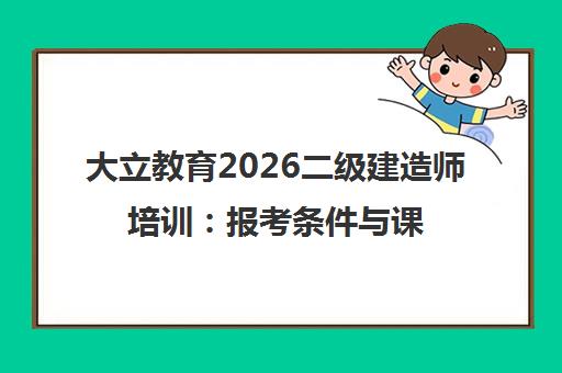 大立教育2026二级建造师培训：报考条件与课程指南