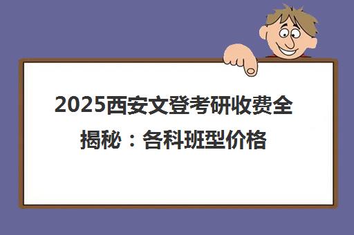 2025西安文登考研收费全揭秘 各科班型价格与性价比解析