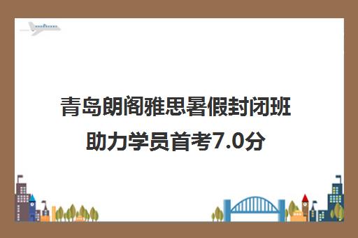 青岛朗阁雅思暑假封闭班助力学员首考7.0分