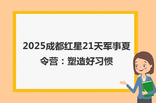 2025成都红星21天军事夏令营:塑造好习惯 2025成都红星21天军事夏令营:塑造好习惯