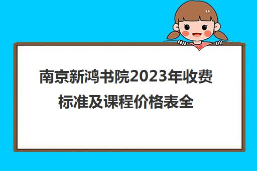 南京新鸿书院2023年收费标准及课程价格表全新揭晓