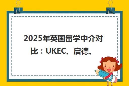 2025年英国留学中介对比 UKEC、启德、新东方怎么选? 2025年英国留学中介对比 UKEC、启德、新东方怎么选?