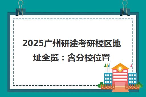 2025广州研途考研校区地址全览 含分校位置与详细乘车路线 2025广州研途考研校区地址全览 含分校位置与详细乘车路线