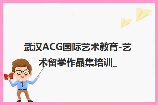 武汉ACG国际艺术教育-艺术留学作品集培训_课程费用地址