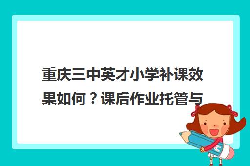 重庆三中英才小学补课效果如何?课后作业托管与家长真实反馈 重庆三中英才小学补课效果如何?课后作业托管与家长真实反馈