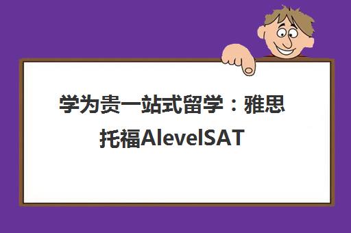 学为贵一站式留学 雅思托福AlevelSAT考试培训及申请服务