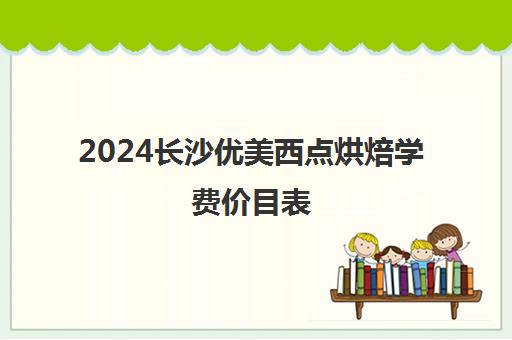 2024长沙优美西点烘焙学费价目表 零基础要多少钱?