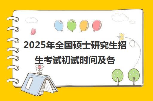 2025年全国硕士研究生招生考试初试时间及各科目安排汇总 2025年全国硕士研究生招生考试初试时间及各科目安排汇总