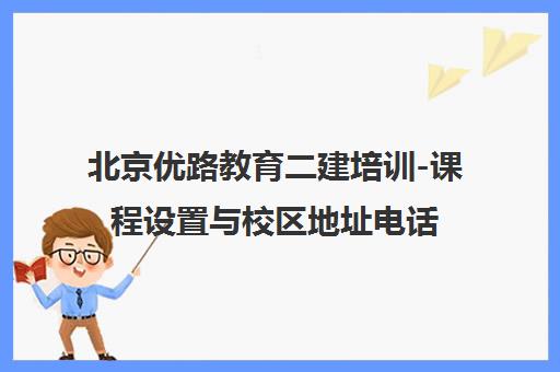 北京优路教育二建培训-课程设置与校区地址电话一览