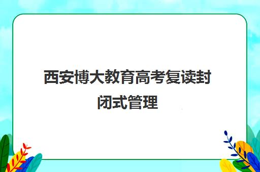 西安博大教育高考复读封闭式管理 全日制冲刺快速提分