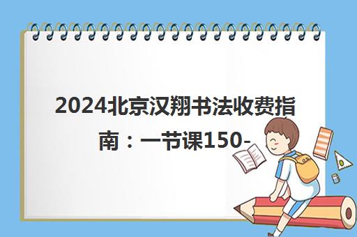 2024北京汉翔书法收费指南 一节课150-350元[最新价目表]