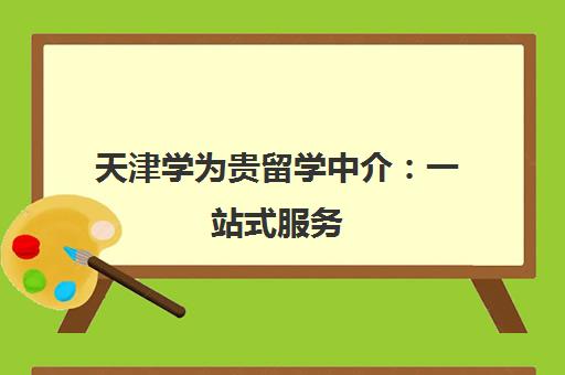 天津学为贵留学中介 一站式服务 靠谱办理出国留学