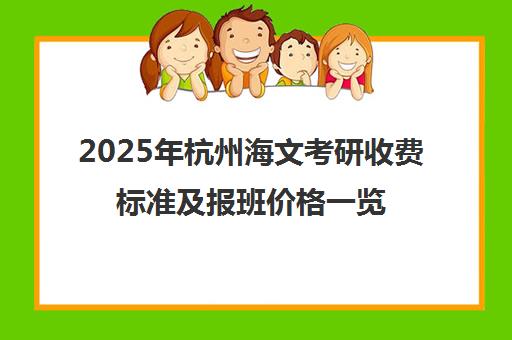 2025年杭州海文考研收费标准及报班价格一览表 2025年杭州海文考研收费标准及报班价格一览表