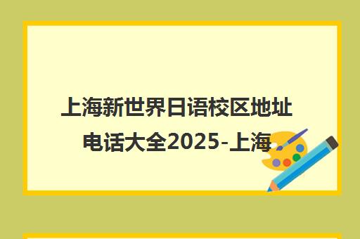 上海新世界日语校区地址电话大全2025-上海6大教学点交通路线