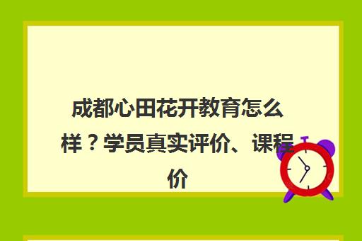 成都心田花开教育怎么样?学员真实评价、课程价格与口碑全解析 成都心田花开教育怎么样?学员真实评价、课程价格与口碑全解析