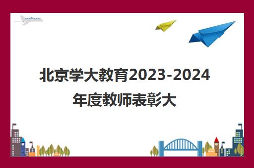 北京学大教育2023-2024年度教师表彰大会圆满举行 恪守初心匠心育人 北京学大教育2023-2024年度教师表彰大会圆满举行 恪守初心匠心育人