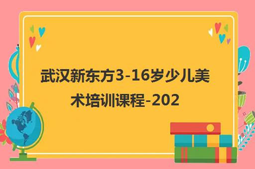 武汉新东方3-16岁少儿美术培训课程-2025年招生全面开启