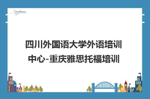 四川外国语大学外语培训中心-重庆雅思托福培训-川外外语培训学校