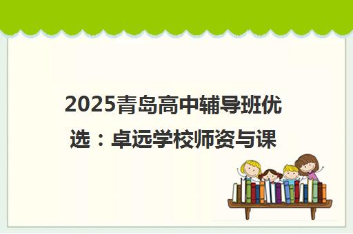 2025青岛高中辅导班优选 卓远学校师资与课程解析
