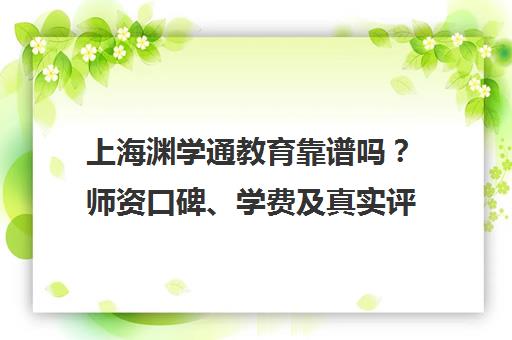 上海渊学通教育靠谱吗？师资口碑、学费及真实评价全解析