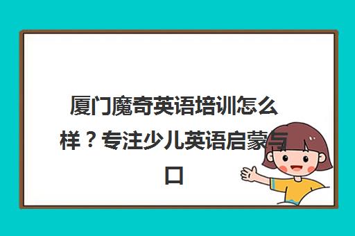 厦门魔奇英语培训怎么样？专注少儿英语启蒙与口语提升