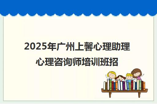 2025年广州上馨心理助理心理咨询师培训班招生启动