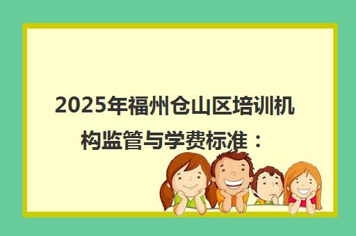 2025年福州仓山区培训机构监管与学费标准 综合查一次新政详解