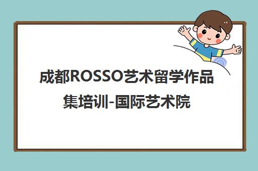 成都ROSSO艺术留学作品集培训-国际艺术院校申请辅导 成都ROSSO艺术留学作品集培训-国际艺术院校申请辅导