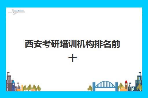 西安考研培训机构排名前十 口碑好的辅导班推荐[2025]