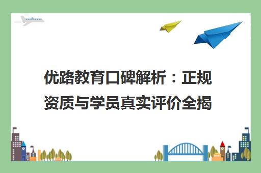 优路教育口碑解析 正规资质与学员真实评价全揭秘