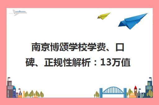 南京博颂学校学费、口碑、正规性解析 13万值吗？