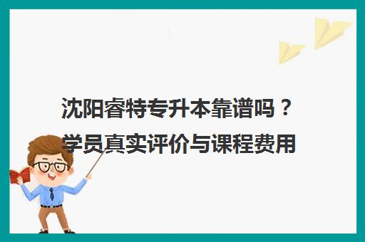 沈阳睿特专升本靠谱吗?学员真实评价与课程费用详情