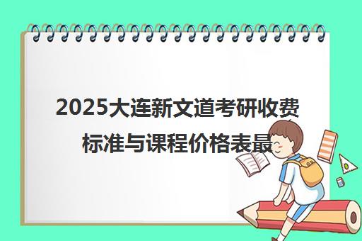 2025大连新文道考研收费标准与课程价格表最新汇总