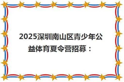 2025深圳南山区青少年公益体育夏令营招募 篮球羽毛球培训